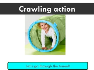 Let’s go through the tunnel!
Crawling action
 
