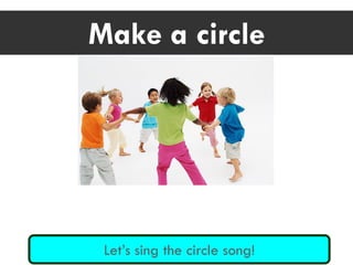 Let’s sing the circle song!
Make a circle
 
