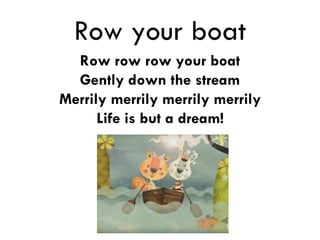 Row your boat
Row row row your boat
Gently down the stream
Merrily merrily merrily merrily
Life is but a dream!
 