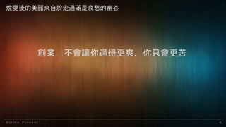 N o r i k a P r e s e n t 4
創業，不會讓你過得更爽，你只會更苦
蛻變後的美麗來自於走過滿是哀愁的幽谷
 