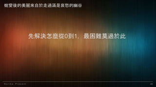 N o r i k a P r e s e n t 49
先解決怎麼從0到1，最困難莫過於此
蛻變後的美麗來自於走過滿是哀愁的幽谷
 