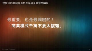 N o r i k a P r e s e n t 74
最重要，也是最關鍵的！
「商業模式千萬不要太複雜」
蛻變後的美麗來自於走過滿是哀愁的幽谷
 