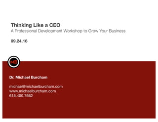 Thinking Like a CEO
A Professional Development Workshop to Grow Your Business
09.24.16
Dr. Michael Burcham
michael@michaelburcham.com
www.michaelburcham.com
615.400.7662
 
