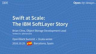 Swift at Scale: 
The IBM SoftLayer Story
Brian Cline, Object Storage Development Lead
OpenStack Summit • Ocata series
2016.10.25 Barcelona, Spain
twitter/irc: @briancline
 