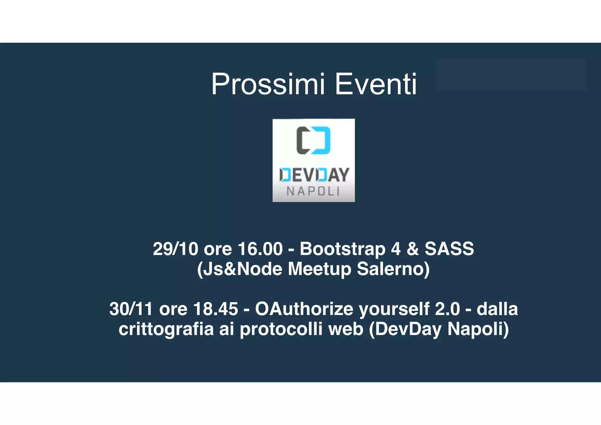 DevDay Napoli
29/10 ore 16.00 - Bootstrap 4 & SASS
(Js&Node Meetup Salerno)
30/11 ore 18.45 - OAuthorize yourself 2.0 - dalla
crittografia ai protocolli web (DevDay Napoli)
Prossimi Eventi
 