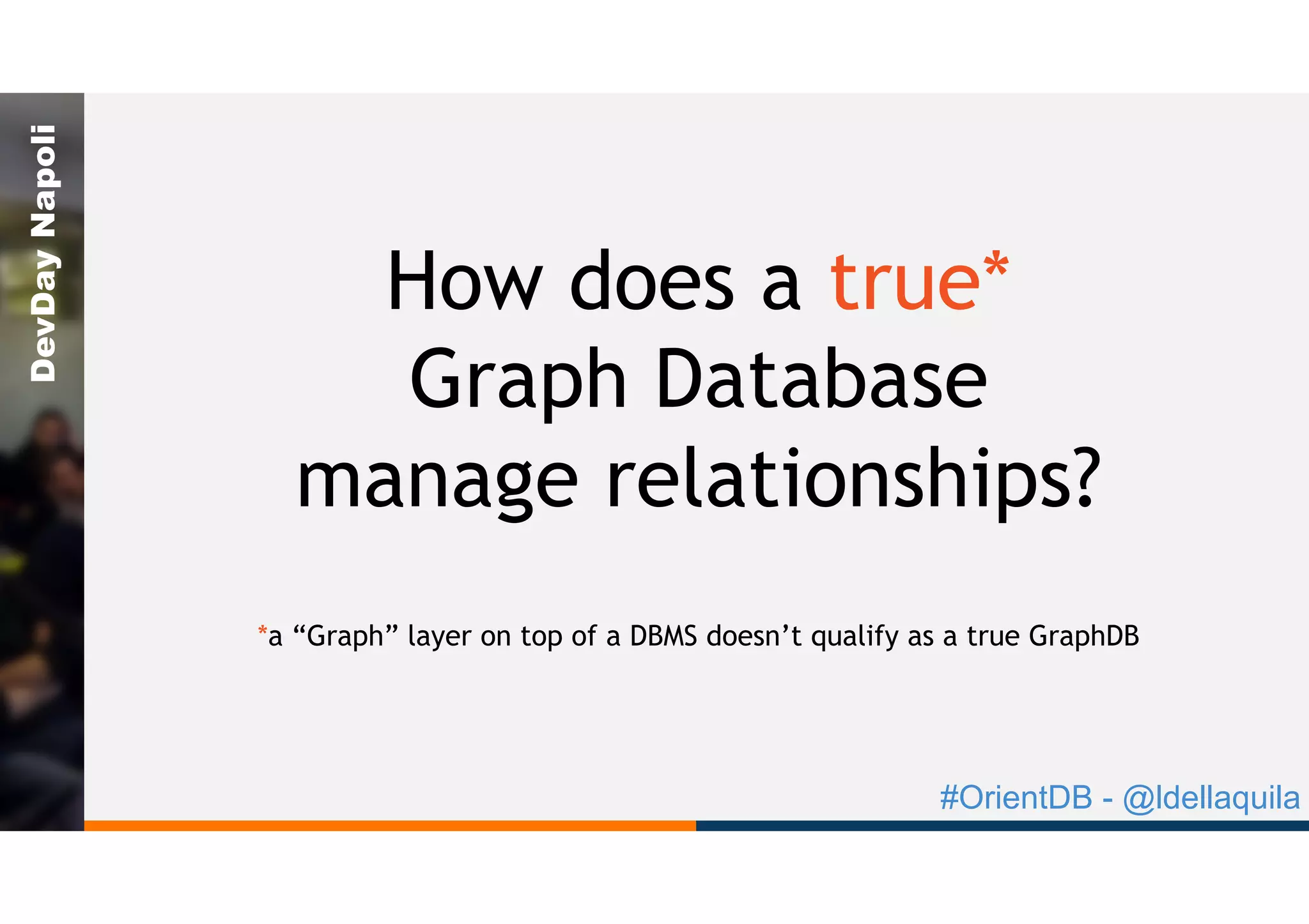 #OrientDB - @ldellaquila
DevDayNapoli
How does a true*
Graph Database
manage relationships?
*a “Graph” layer on top of a DBMS doesn’t qualify as a true GraphDB
 