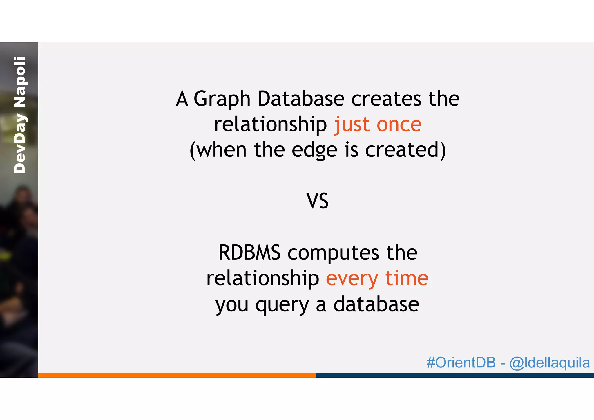 #OrientDB - @ldellaquila
DevDayNapoli
A Graph Database creates the
relationship just once
(when the edge is created)
VS
RDBMS computes the
relationship every time
you query a database
 