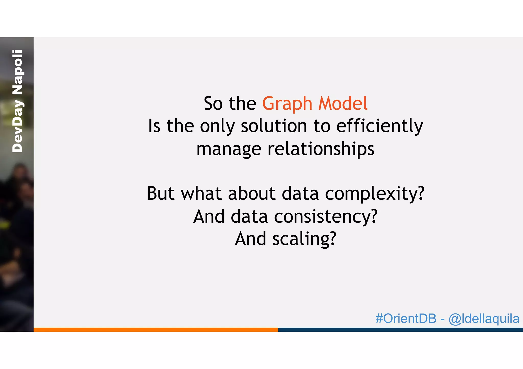 #OrientDB - @ldellaquila
DevDayNapoli
So the Graph Model
Is the only solution to efficiently
manage relationships
But what about data complexity?
And data consistency?
And scaling?
 