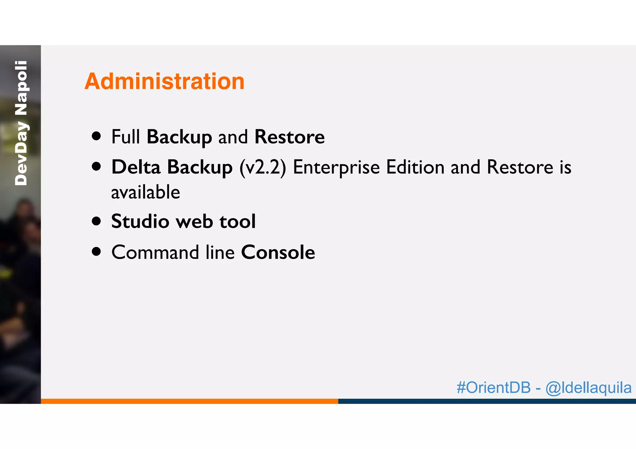 #OrientDB - @ldellaquila
DevDayNapoli
• Full Backup and Restore
• Delta Backup (v2.2) Enterprise Edition and Restore is
available
• Studio web tool
• Command line Console
Administration
 