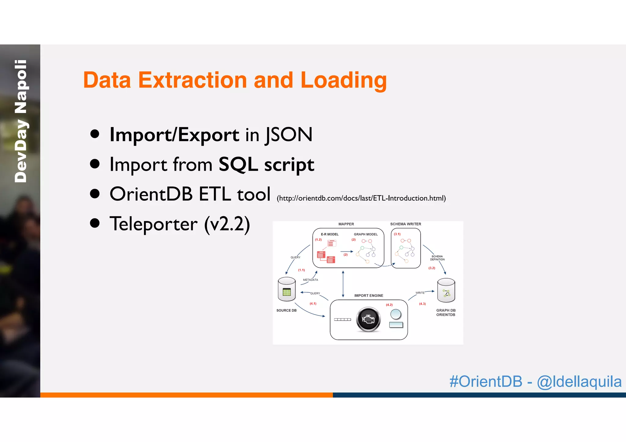 #OrientDB - @ldellaquila
DevDayNapoli
• Import/Export in JSON
• Import from SQL script
• OrientDB ETL tool (http://orientdb.com/docs/last/ETL-Introduction.html)
• Teleporter (v2.2)
Data Extraction and Loading
 