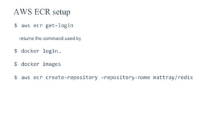 $ aws ecr get-login
returns the command used by
$ docker login…
$ docker images
$ aws ecr create-repository –repository-name mattray/redis
AWS ECR setup
 