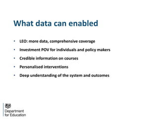What data can enabled
• LEO: more data, comprehensive coverage
• Investment POV for individuals and policy makers
• Credible information on courses
• Personalised interventions
• Deep understanding of the system and outcomes
 