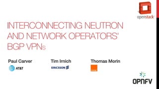 INTERCONNECTING NEUTRON
AND NETWORK OPERATORS'
BGP VPNS
Paul Carver Tim Irnich Thomas Morin
 