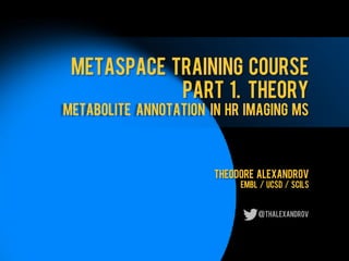METASPACE TRAINING COURSE
PART 1. THEORY
Metabolite annotation In HR imaging MS
Theodore alexandrov
EMBL / UCSD / SCILS
@thalexandrov
 