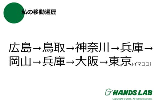 私の移動遍歴
広島→鳥取→神奈川→兵庫→
岡山→兵庫→大阪→東京(イマココ）
Copyright © 2016. All rights reserved.
 