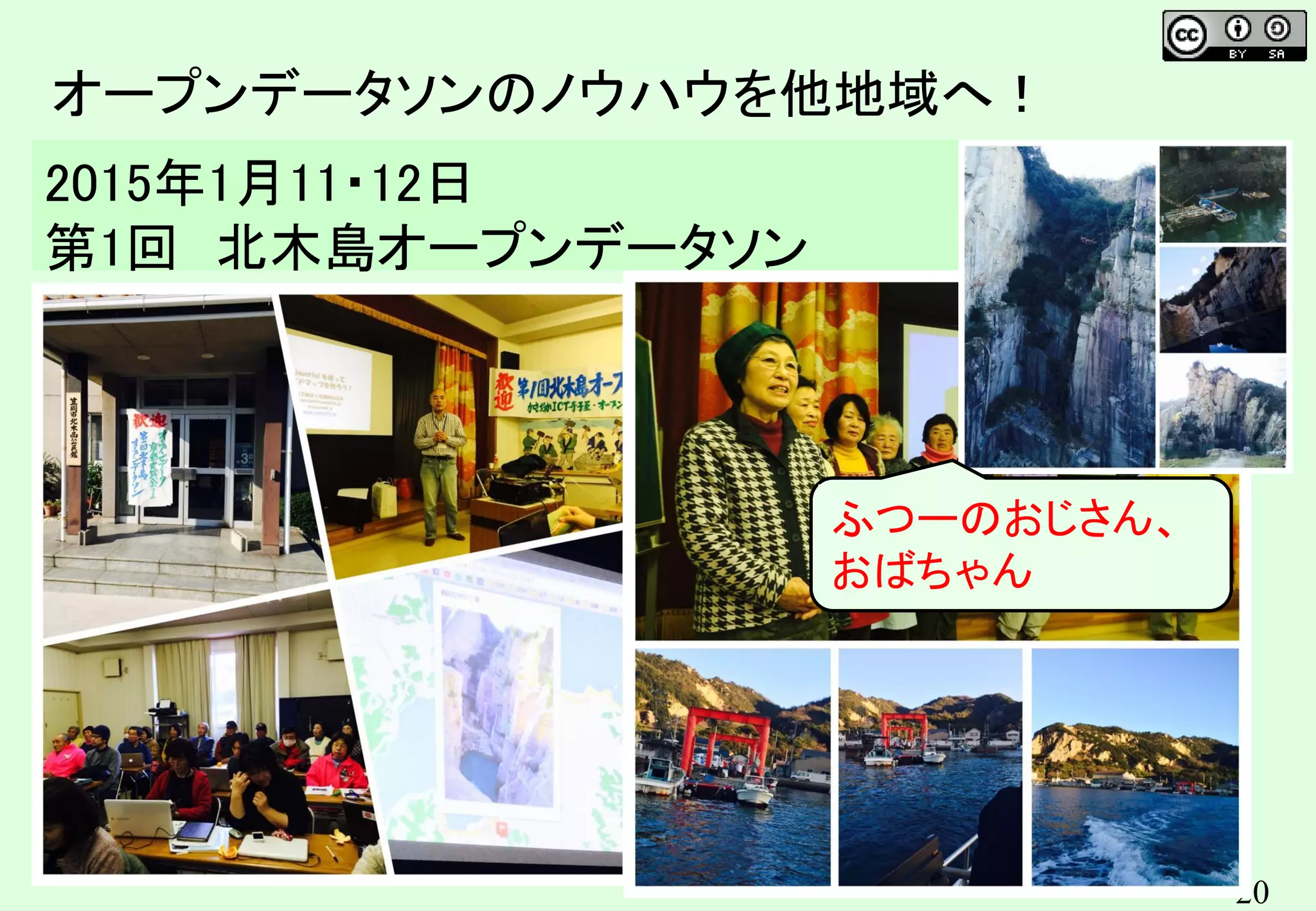 20
オープンデータソンのノウハウを他地域へ！
2015年1月11・12日
第1回 北木島オープンデータソン
（岡山県笠岡市）
ふつーのおじさん、
おばちゃん
 