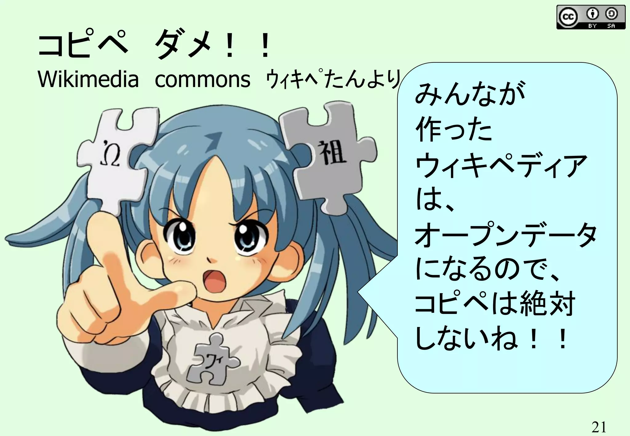 21
コピペ ダメ！！
Wikimedia commons ｳｨｷﾍﾟたんより
みんなが
作った
ウィキペディア
は、
オープンデータ
になるので、
コピペは絶対
しないね！！
 