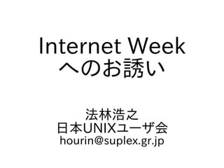 Internet Week
へのお誘い
法林浩之
日本UNIXユーザ会
hourin@suplex.gr.jp
 