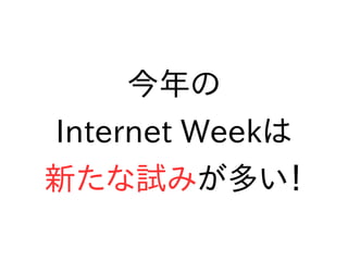 今年の
Internet Weekは
新たな試みが多い！
 