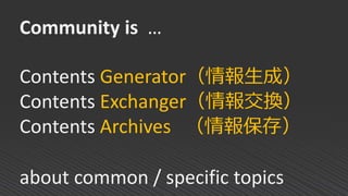 Community is …
Contents Generator（情報生成）
Contents Exchanger（情報交換）
Contents Archives （情報保存）
about common / specific topics
 