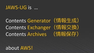 JAWS-UG is …
Contents Generator（情報生成）
Contents Exchanger（情報交換）
Contents Archives （情報保存）
about AWS!
 