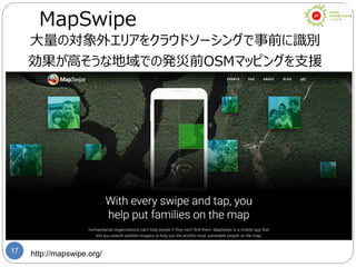 17 http://mapswipe.org/
MapSwipe
大量の対象外エリアをクラウドソーシングで事前に識別
効果が高そうな地域での発災前OSMマッピングを支援
 