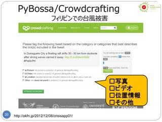 20 http://okfn.jp/2012/12/08/crisisapp01/
PyBossa/Crowdcrafting
フィリピンでの台風被害
□写真
□ビデオ
□位置情報
□その他
 