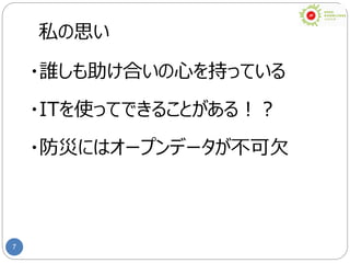 7
私の思い
・誰しも助け合いの心を持っている
・ITを使ってできることがある！？
・防災にはオープンデータが不可欠
 