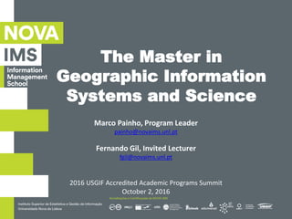 The Master in
Geographic Information
Systems and Science
Marco Painho, Program Leader
painho@novaims.unl.pt
Fernando Gil, Invited Lecturer
fgil@novaims.unl.pt
2016 USGIF Accredited Academic Programs Summit
October 2, 2016
 