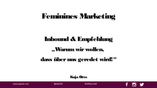 @kajaottowww.kajaotto.com #fulfillyourself
Feminines Marketing
Inbound & Empfehlung
„Warumwirwollen,
dass überuns geredet wird!“
Kaja Otto
 