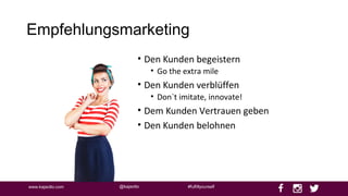 @kajaottowww.kajaotto.com #fulfillyourself
Empfehlungsmarketing
• Den Kunden begeistern
• Go the extra mile
• Den Kunden verblüffen
• Don`t imitate, innovate!
• Dem Kunden Vertrauen geben
• Den Kunden belohnen
 