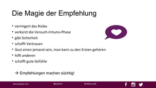 @kajaottowww.kajaotto.com #fulfillyourself
Die Magie der Empfehlung
• verringert das Risiko
• verkürzt die Versuch-Irrtums-Phase
• gibt Sicherheit
• schafft Vertrauen
• lässt einen jemand sein, man kann zu den Ersten gehören
• hilft anderen
• schafft gute Gefühle
 Empfehlungen machen süchtig!
 