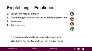 @kajaottowww.kajaotto.com #fulfillyourself
Empfehlung = Emotionen
1. Unser Hirn mag es einfach
2. Empfehlungen stimulieren unser Belohnungssystem
3. Vertrauen
4. Begeisterung
• Empfohlenes Geschäft ist quasi schon verkauft
• Man hört eher auf Freunde, als auf die Werbung
 