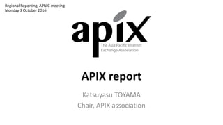 APIX	report
Katsuyasu TOYAMA
Chair,	APIX	association
Regional	Reporting,	APNIC	meeting
Monday	3	October	2016
 