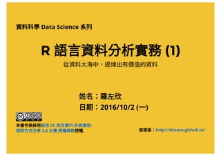 R 語言資料分析實務(1)
資料科學Data Science 系列
從資料大海中，提煉出有價值的資料
姓名：羅左欣
日期：2016/10/3 (一)
本著作係採用
授權.
創用CC 姓名標示-非商業性-
相同方式分享3.0 台灣授權條款 部落格：http://shouzo.github.io/
 