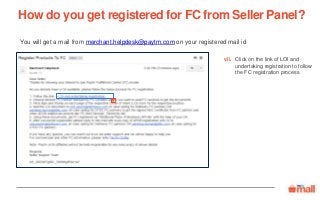 Click on the link of LOI and
undertaking registration to follow
the FC registration process
You will get a mail from merchant.helpdesk@paytm.com on your registered mail id
How do you get registered for FC from Seller Panel?
vii
vii.
 