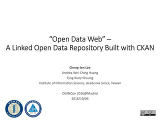 “Open Data Web” –
A Linked Open Data Repository Built with CKAN
Cheng-Jen Lee
Andrea Wei-Ching Huang
Tyng-Ruey Chuang
Institute of Information Science, Academia Sinica, Taiwan
CKANCon 2016@Madrid
2016/10/04
 