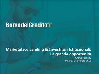 Copyright © 2013-15 BorsadelCredito.it 1
Marketplace Lending & Investitori Istituzionali:
La grande opportunità
CrowdTuesday
Milano, 04 ottobre 2016
 