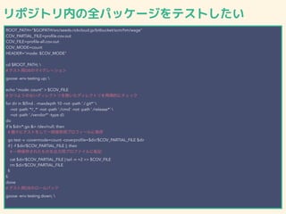 ݥȥڤȫѥå`ƥȤ
ROOT_PATH="$GOPATH/src/seeds.rickcloud.jp/bitbucket/scm/hm/wage"
COV_PARTIAL_FILE=pro?le.cov.out
COV_FILE=pro?le-all.cov.out
COV_MODE=count
HEADER="mode: $COV_MODE"
cd $ROOT_PATH; 
# ƥDBΥޥ`
goose -env testing up; 
echo "mode: count" > $COV_FILE
# ҤĤ褦Τʤǥ쥯ȥǥ쥯ȥَĤ˥å
for dir in $(?nd . -maxdepth 10 -not -path './.git*' 
-not -path '*/_*' -not -path './cmd' -not -path './release*' 
-not -path './vendor*' -type d)
do
if ls $dir/*.go &> /dev/null; then
# ˥ƥȤ򤷤һråץե`˱
go test -v -covermode=count -coverpro?le=$dir/$COV_PARTIAL_FILE $dir
if [ -f $dir/$COV_PARTIAL_FILE ]; then
# һr椵줿Τåץեܞӛ
cat $dir/$COV_PARTIAL_FILE | tail -n +2 >> $COV_FILE
rm $dir/$COV_PARTIAL_FILE
?
?
done
# ƥDBΥ`Хå
goose -env testing down; 
 