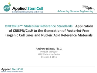 ONCOREF™ Molecular Reference Standards: Application
of CRISPR/Cas9 to the Generation of Footprint-Free
Isogenic Cell Lines and Nucleic Acid Reference Materials
Advancing Genome Engineering
Andrew Hilmer, Ph.D.
Product Manager
MAPK Mutation Series
October 4, 2016
 