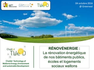 Cluster Technology	of	
Wallonia	Energy,	Environment	
and	sustainable	Development
04	octobre	2016	
@	Greenwal
RÉNOVÉNERGIE :
La rénovation énergétique
de nos bâtiments publics,
écoles et logements
sociaux wallons
 