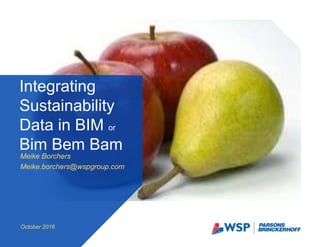 Meike Borchers
Meike.borchers@wspgroup.com
Integrating
Sustainability
Data in BIM or
Bim Bem Bam
October 2016
 