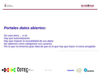 1 @aabella
Portales datos abiertos:
Se usan poco ... o no
Hay que automatizarlos
Hay que mejorar la reusabilidad de sus da...