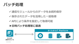 2016/10/6 (C)	Copyright	1996-2016	SAKURA	Internet	Inc 30
バッチ処理
ü 通信モジュールからのデータを永続的保存
ü 保存されたデータを活⽤した⼀括取得
ü APIにより条件を指定して取得可能
▶⽇時バッチ処理等に最適
 