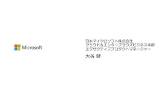 ⽇本マイクロソフト株式会社
クラウド＆エンタープラウズビジネス本部
エグゼクティブプロダクトマネージャー
⼤⾕ 健
 