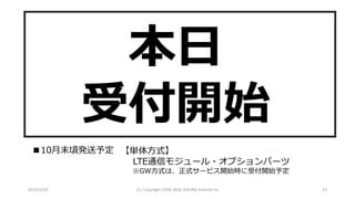 2016/10/6 (C)	Copyright	1996-2016	SAKURA	Internet	Inc 55
本⽇
受付開始
■10⽉末頃発送予定 【単体⽅式】
LTE通信モジュール・オプションパーツ
※GW⽅式は、正式サービス開始時に受付開始予定
 