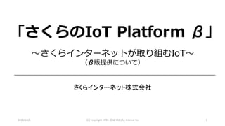 2016/10/6 (C) Copyright	1996-2016	SAKURA	Internet	Inc 1
〜さくらインターネットが取り組むIoT〜
（β版提供について）
さくらインターネット株式会社
「さくらのIoT Platform β」
 