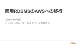 0
商⽤RDBMSのAWSへの移⾏
2016年10⽉5⽇
アマゾン ウェブ サービス ジャパン株式会社
 