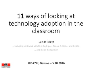 11 ways of looking at
technology adoption in the
classroom
Luis P. Prieto
… including joint work with M. J. Rodríguez-Triana, A. Holzer and D. Gillet
… and many, many others
ITD-CNR, Genova – 5.10.2016
 