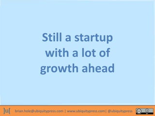 brian.hole@ubiquitypress.com | www.ubiquitypress.com| @ubiquitypress
Still a startup
with a lot of
growth ahead
 